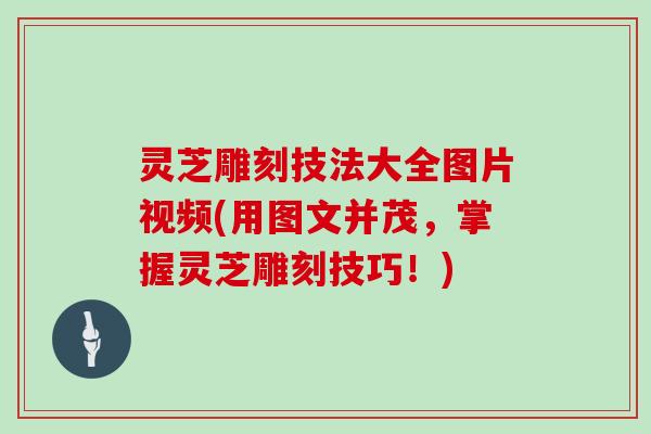 灵芝雕刻技法大全图片视频(用图文并茂，掌握灵芝雕刻技巧！)