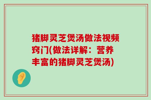 猪脚灵芝煲汤做法视频窍门(做法详解：营养丰富的猪脚灵芝煲汤)