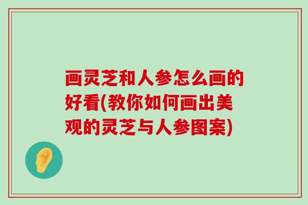 画灵芝和人参怎么画的好看(教你如何画出美观的灵芝与人参图案)