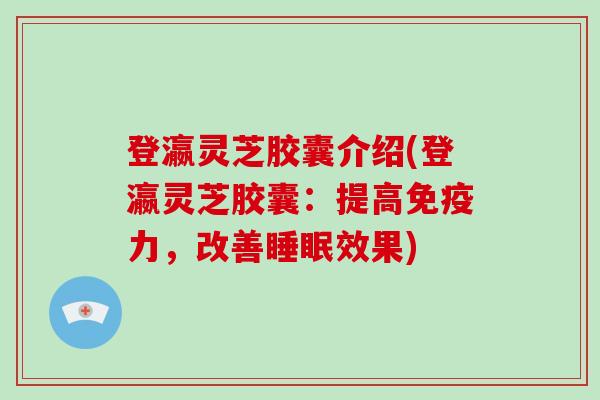 登瀛灵芝胶囊介绍(登瀛灵芝胶囊：提高免疫力，改善效果)