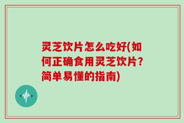 灵芝饮片怎么吃好(如何正确食用灵芝饮片？简单易懂的指南)