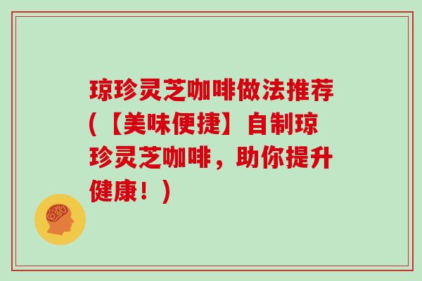 琼珍灵芝咖啡做法推荐(【美味便捷】自制琼珍灵芝咖啡，助你提升健康！)