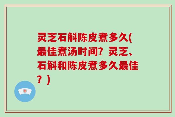 灵芝石斛陈皮煮多久(佳煮汤时间？灵芝、石斛和陈皮煮多久佳？)