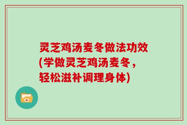 灵芝鸡汤麦冬做法功效(学做灵芝鸡汤麦冬，轻松滋补调理身体)