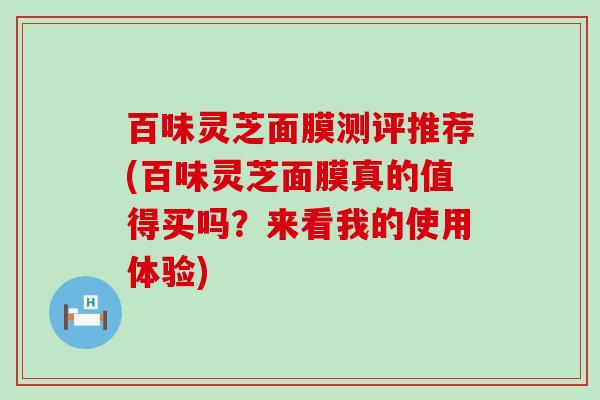 百味灵芝面膜测评推荐(百味灵芝面膜真的值得买吗？来看我的使用体验)