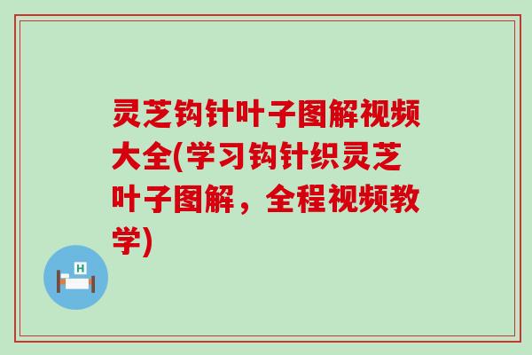 灵芝钩针叶子图解视频大全(学习钩针织灵芝叶子图解，全程视频教学)