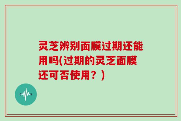 灵芝辨别面膜过期还能用吗(过期的灵芝面膜还可否使用？)