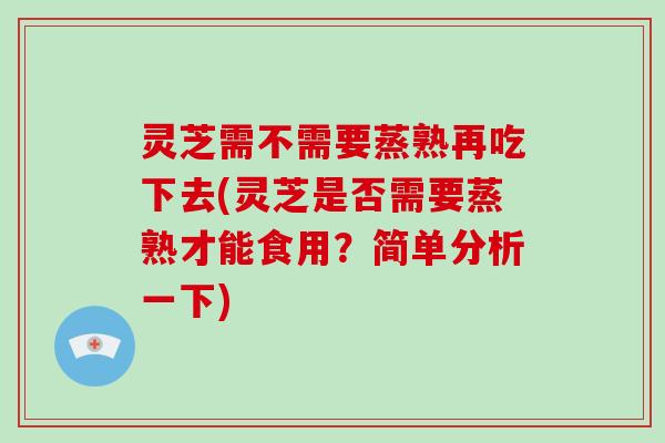 灵芝需不需要蒸熟再吃下去(灵芝是否需要蒸熟才能食用？简单分析一下)