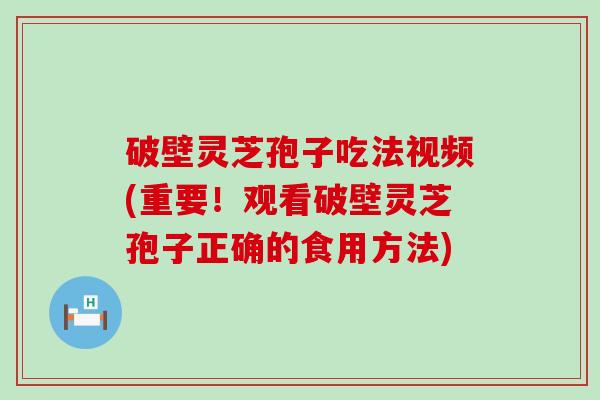 破壁灵芝孢子吃法视频(重要！观看破壁灵芝孢子正确的食用方法)