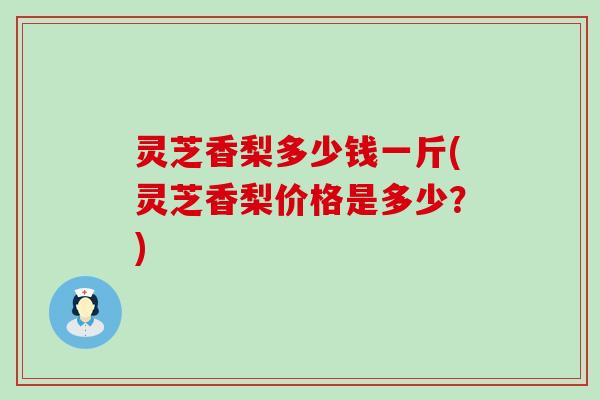 灵芝香梨多少钱一斤(灵芝香梨价格是多少？)