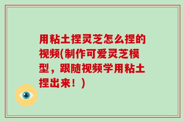 用粘土捏灵芝怎么捏的视频(制作可爱灵芝模型，跟随视频学用粘土捏出来！)