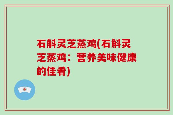 石斛灵芝蒸鸡(石斛灵芝蒸鸡：营养美味健康的佳肴)