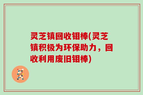 灵芝镇回收钼棒(灵芝镇积极为环保助力，回收利用废旧钼棒)