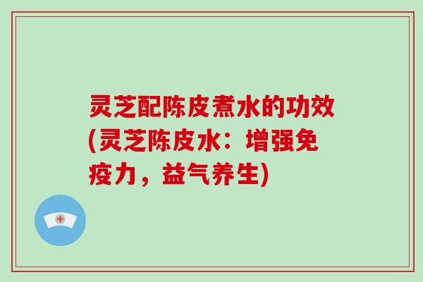 灵芝配陈皮煮水的功效(灵芝陈皮水：增强免疫力，益气养生)