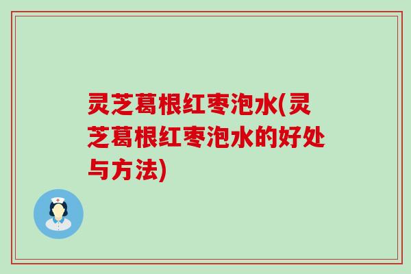 灵芝葛根红枣泡水(灵芝葛根红枣泡水的好处与方法)