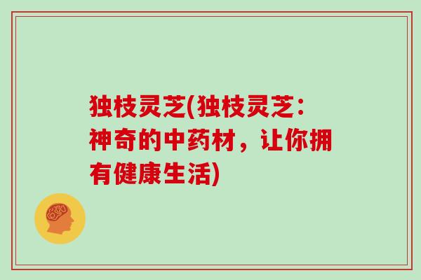 独枝灵芝(独枝灵芝：神奇的材，让你拥有健康生活)