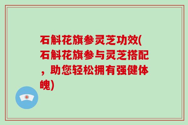 石斛花旗参灵芝功效(石斛花旗参与灵芝搭配，助您轻松拥有强健体魄)