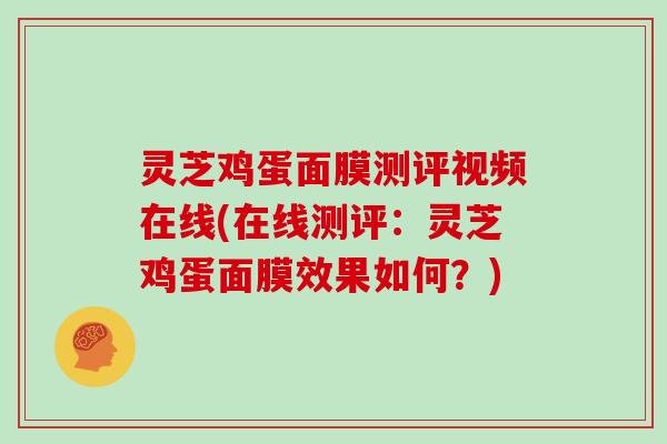 灵芝鸡蛋面膜测评视频在线(在线测评：灵芝鸡蛋面膜效果如何？)