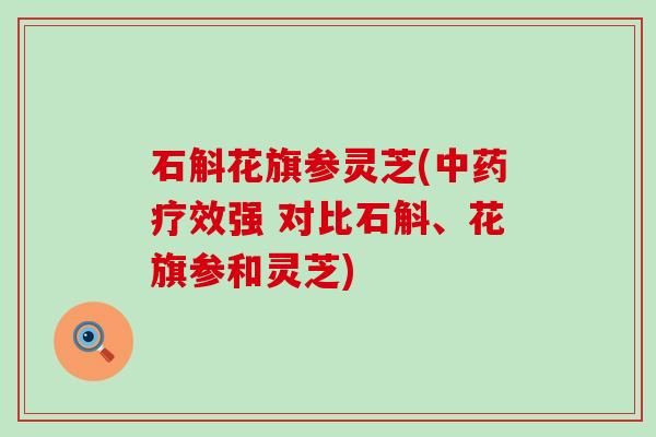 石斛花旗参灵芝(疗效强 对比石斛、花旗参和灵芝)