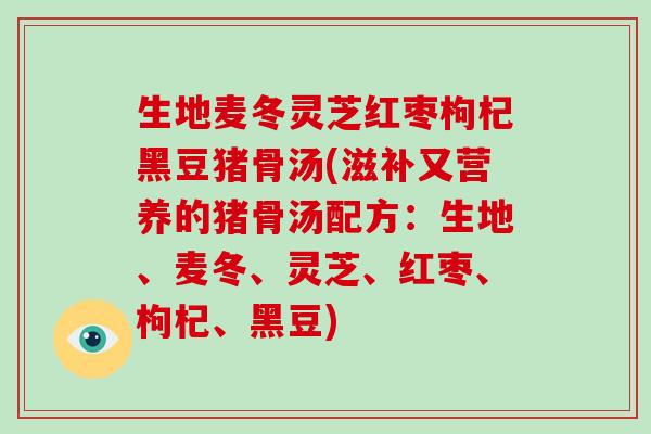 生地麦冬灵芝红枣枸杞黑豆猪骨汤(滋补又营养的猪骨汤配方：生地、麦冬、灵芝、红枣、枸杞、黑豆)