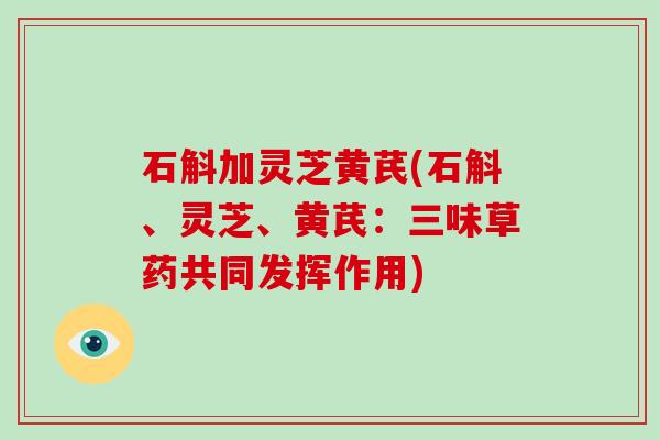 石斛加灵芝黄芪(石斛、灵芝、黄芪：三味草药共同发挥作用)