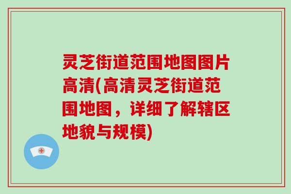 灵芝街道范围地图图片高清(高清灵芝街道范围地图，详细了解辖区地貌与规模)