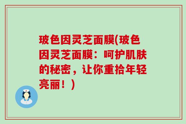 玻色因灵芝面膜(玻色因灵芝面膜：呵护的秘密，让你重拾年轻亮丽！)