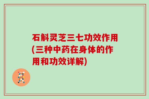 石斛灵芝三七功效作用(三种在身体的作用和功效详解)