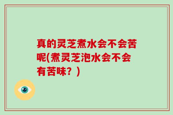 真的灵芝煮水会不会苦呢(煮灵芝泡水会不会有苦味？)