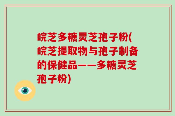 皖芝多糖灵芝孢子粉(皖芝提取物与孢子制备的保健品——多糖灵芝孢子粉)