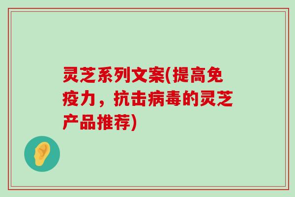 灵芝系列文案(提高免疫力，抗击的灵芝产品推荐)