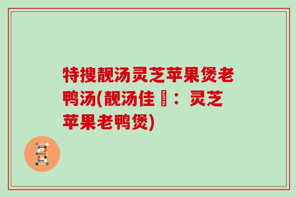 特搜靓汤灵芝苹果煲老鸭汤(靓汤佳餚：灵芝苹果老鸭煲)