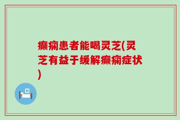 癫痫患者能喝灵芝(灵芝有益于缓解癫痫症状)