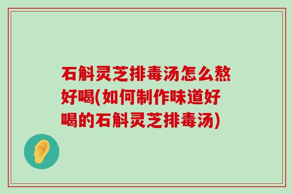 石斛灵芝汤怎么熬好喝(如何制作味道好喝的石斛灵芝汤)