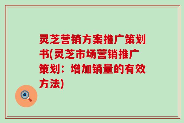 灵芝营销方案推广策划书(灵芝市场营销推广策划：增加销量的有效方法)