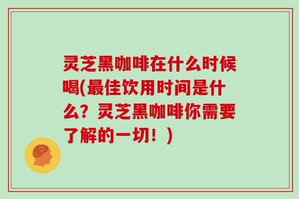 灵芝黑咖啡在什么时候喝(佳饮用时间是什么？灵芝黑咖啡你需要了解的一切！)