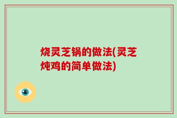 烧灵芝锅的做法(灵芝炖鸡的简单做法)