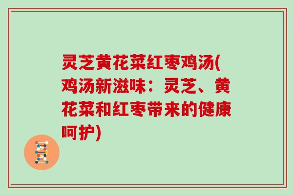 灵芝黄花菜红枣鸡汤(鸡汤新滋味：灵芝、黄花菜和红枣带来的健康呵护)