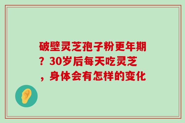 破壁灵芝孢子粉？30岁后每天吃灵芝，身体会有怎样的变化