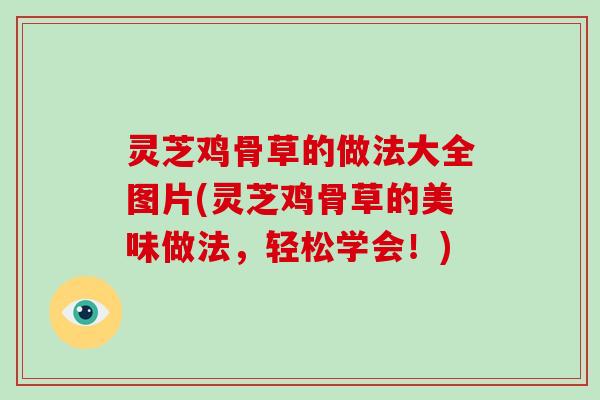 灵芝鸡骨草的做法大全图片(灵芝鸡骨草的美味做法，轻松学会！)