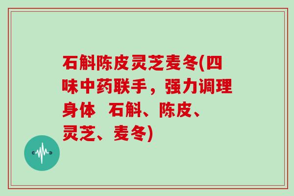 石斛陈皮灵芝麦冬(四味联手，强力调理身体  石斛、陈皮、灵芝、麦冬)