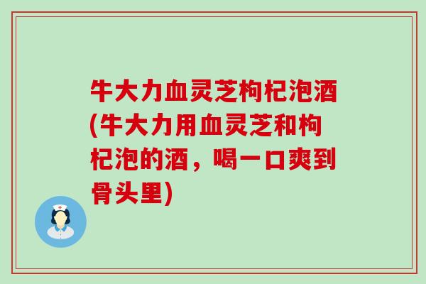 牛大力灵芝枸杞泡酒(牛大力用灵芝和枸杞泡的酒，喝一口爽到骨头里)