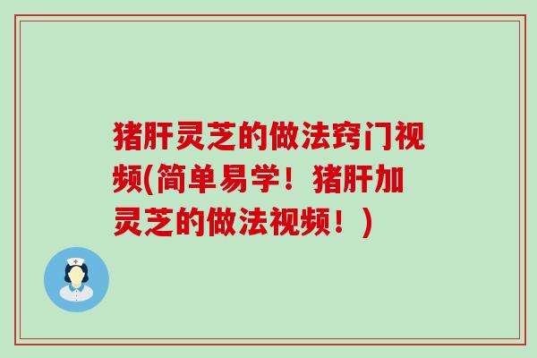 猪灵芝的做法窍门视频(简单易学！猪加灵芝的做法视频！)