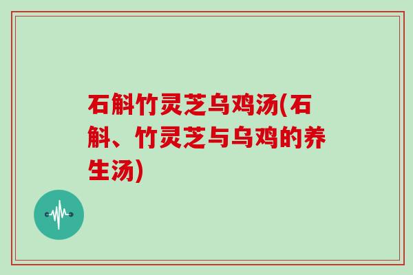 石斛竹灵芝乌鸡汤(石斛、竹灵芝与乌鸡的养生汤)