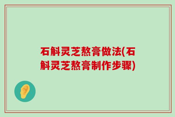 石斛灵芝熬膏做法(石斛灵芝熬膏制作步骤)