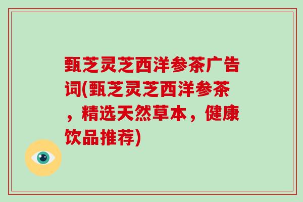 甄芝灵芝西洋参茶广告词(甄芝灵芝西洋参茶，精选天然草本，健康饮品推荐)