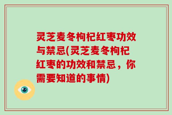 灵芝麦冬枸杞红枣功效与禁忌(灵芝麦冬枸杞红枣的功效和禁忌，你需要知道的事情)