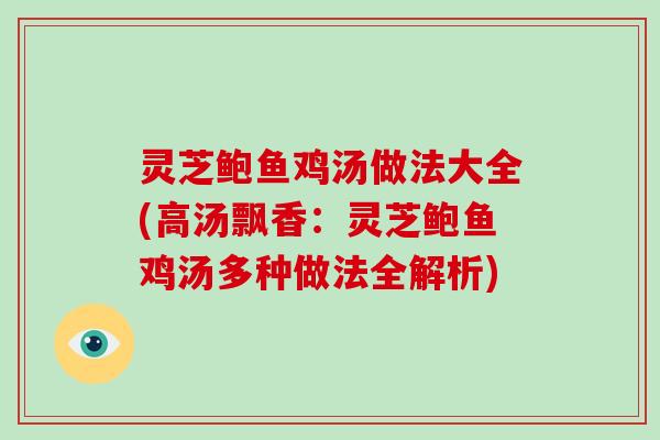 灵芝鲍鱼鸡汤做法大全(高汤飘香：灵芝鲍鱼鸡汤多种做法全解析)