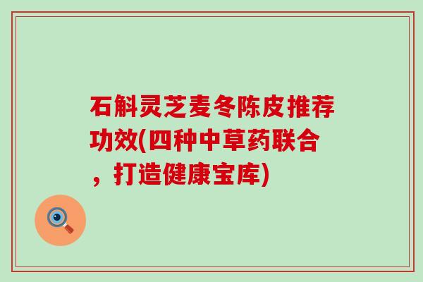 石斛灵芝麦冬陈皮推荐功效(四种中草药联合，打造健康宝库)