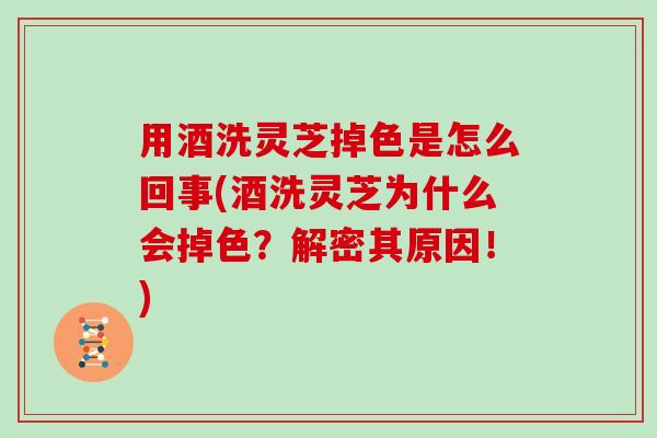 用酒洗灵芝掉色是怎么回事(酒洗灵芝为什么会掉色？解密其原因！)